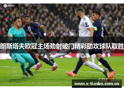 朗斯塔夫欧冠主场劲射破门精彩助攻球队取胜